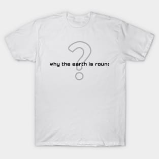 why the earth is round (black writting) T-Shirt